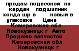 продам подвесной, на кардан , подшипник хонда шр-в 4 WD, новый в упаковке.  › Цена ­ 3 - Кемеровская обл., Новокузнецк г. Авто » Продажа запчастей   . Кемеровская обл.,Новокузнецк г.